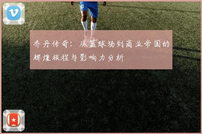 乔丹传奇：从篮球场到商业帝国的辉煌旅程与影响力分析
